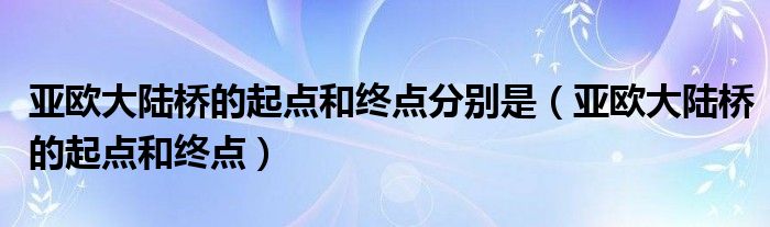 亚欧大陆桥的起点和终点分别是（亚欧大陆桥的起点和终点）