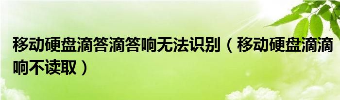 移动硬盘滴答滴答响无法识别（移动硬盘滴滴响不读取）