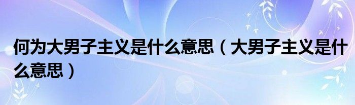 何为大男子主义是什么意思（大男子主义是什么意思）