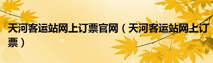 天河客运站网上订票官网（天河客运站网上订票）