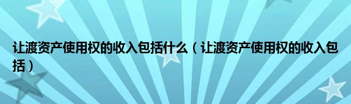 让渡资产使用权的收入包括什么（让渡资产使用权的收入包括）