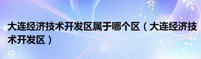 大连经济技术开发区属于哪个区（大连经济技术开发区）