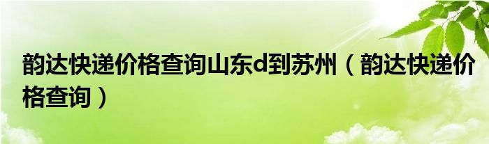 韵达快递价格查询山东d到苏州（韵达快递价格查询）