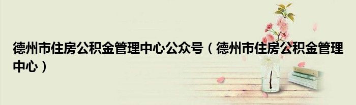 德州市住房公积金管理中心公众号（德州市住房公积金管理中心）