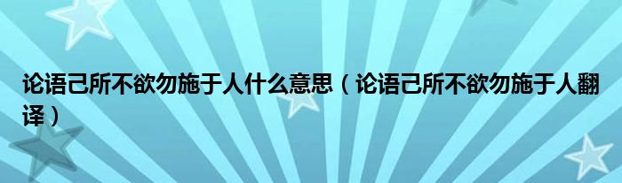 论语己所不欲勿施于人什么意思（论语己所不欲勿施于人翻译）