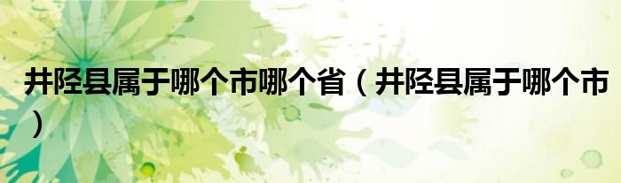 井陉县属于哪个市哪个省（井陉县属于哪个市）