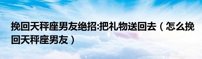 挽回天秤座男友绝招:把礼物送回去（怎么挽回天秤座男友）