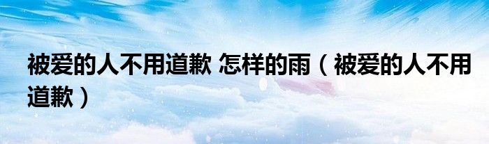 被爱的人不用道歉 怎样的雨（被爱的人不用道歉）