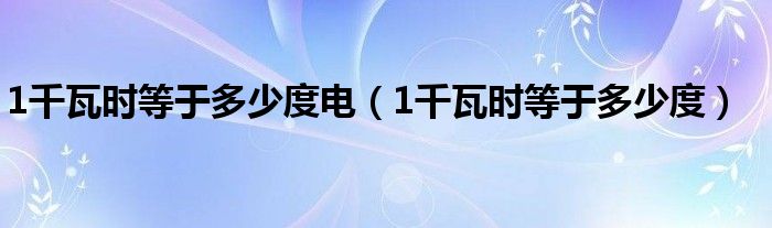 1千瓦时等于多少度电（1千瓦时等于多少度）