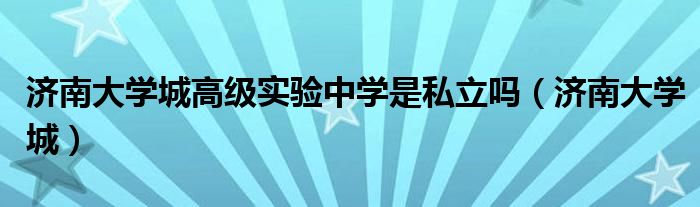 济南大学城高级实验中学是私立吗（济南大学城）