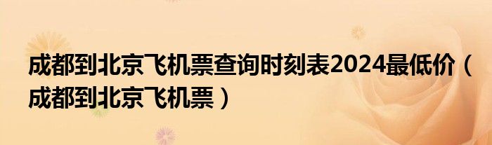 成都到北京飞机票查询时刻表2024最低价（成都到北京飞机票）