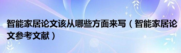 智能家居论文该从哪些方面来写（智能家居论文参考文献）