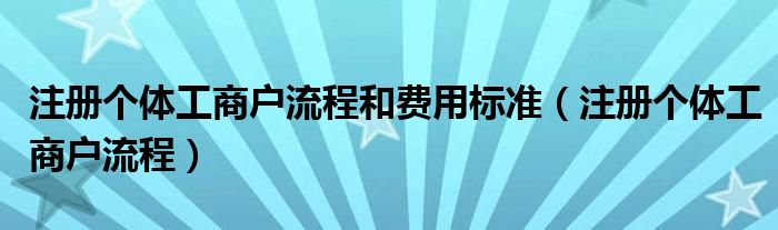 注册个体工商户流程和费用标准（注册个体工商户流程）