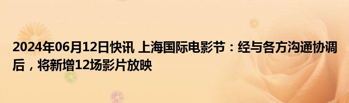 2024年06月12日快讯 上海国际电影节：经与各方沟通协调后，将新增12场影片放映