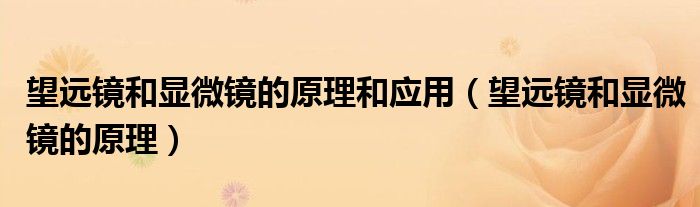 望远镜和显微镜的原理和应用（望远镜和显微镜的原理）