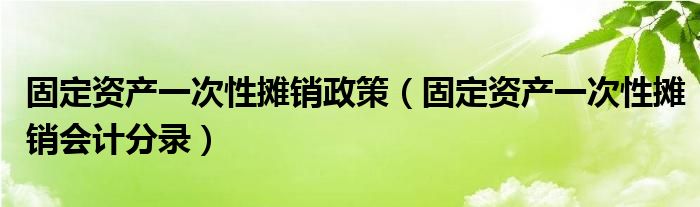 固定资产一次性摊销政策（固定资产一次性摊销会计分录）