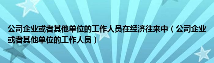 公司企业或者其他单位的工作人员在经济往来中（公司企业或者其他单位的工作人员）