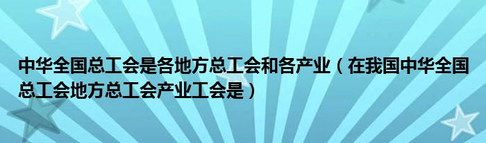 中华全国总工会是各地方总工会和各产业（在我国中华全国总工会地方总工会产业工会是）