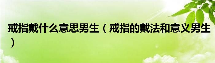 戒指戴什么意思男生（戒指的戴法和意义男生）