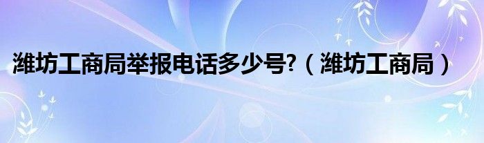 潍坊工商局举报电话多少号?（潍坊工商局）