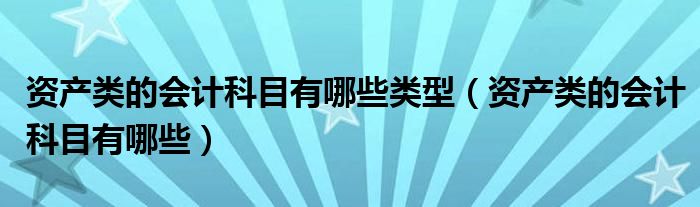 资产类的会计科目有哪些类型（资产类的会计科目有哪些）