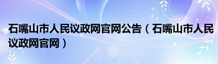 石嘴山市人民议政网官网公告（石嘴山市人民议政网官网）