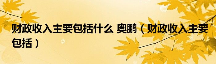 财政收入主要包括什么 奥鹏（财政收入主要包括）