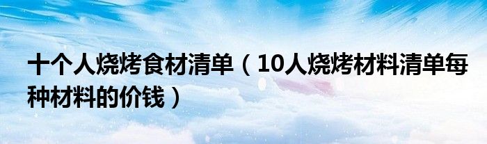 十个人烧烤食材清单（10人烧烤材料清单每种材料的价钱）