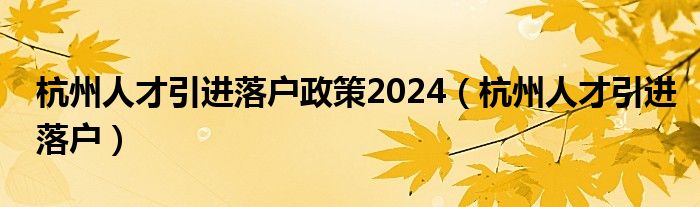 杭州人才引进落户政策2024（杭州人才引进落户）