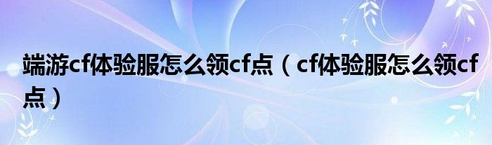 端游cf体验服怎么领cf点（cf体验服怎么领cf点）