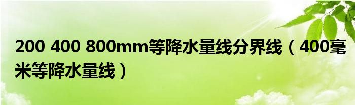 200 400 800mm等降水量线分界线（400毫米等降水量线）