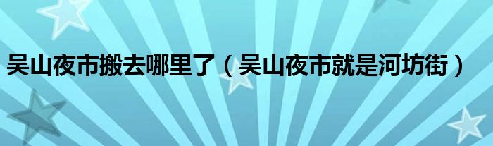 吴山夜市搬去哪里了（吴山夜市就是河坊街）