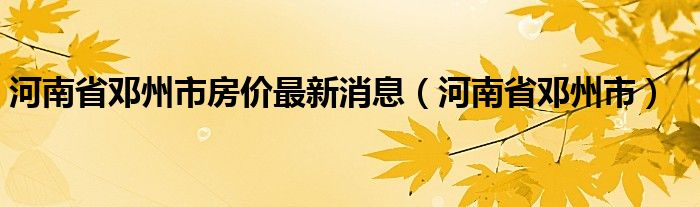 河南省邓州市房价最新消息（河南省邓州市）