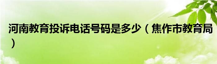 河南教育投诉电话号码是多少（焦作市教育局）