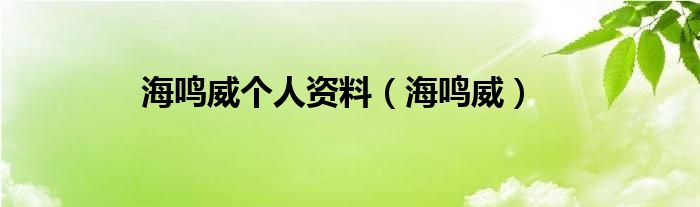 海鸣威个人资料（海鸣威）