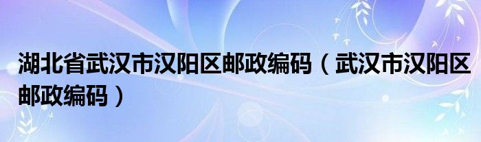 湖北省武汉市汉阳区邮政编码（武汉市汉阳区邮政编码）