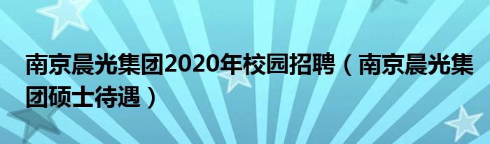 南京晨光集团2020年校园招聘（南京晨光集团硕士待遇）