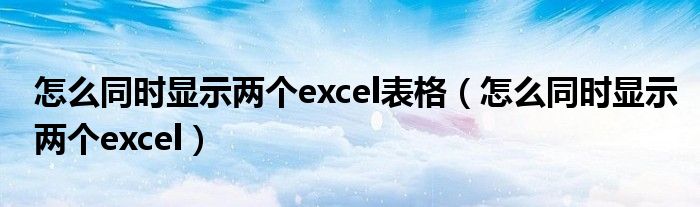 怎么同时显示两个excel表格（怎么同时显示两个excel）