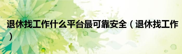 退休找工作什么平台最可靠安全（退休找工作）