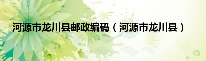 河源市龙川县邮政编码（河源市龙川县）