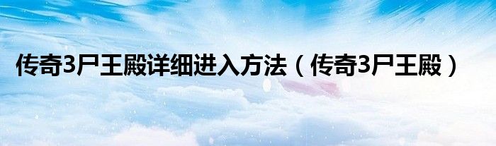 传奇3尸王殿详细进入方法（传奇3尸王殿）