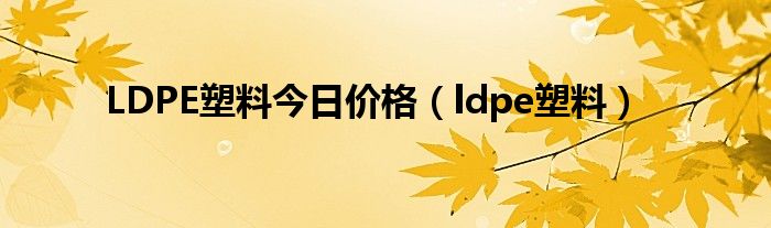 LDPE塑料今日价格（ldpe塑料）