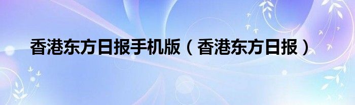 香港东方日报手机版（香港东方日报）