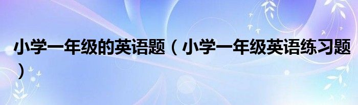 小学一年级的英语题（小学一年级英语练习题）