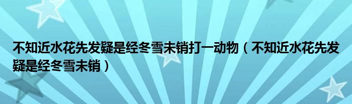 不知近水花先发疑是经冬雪未销打一动物（不知近水花先发疑是经冬雪未销）