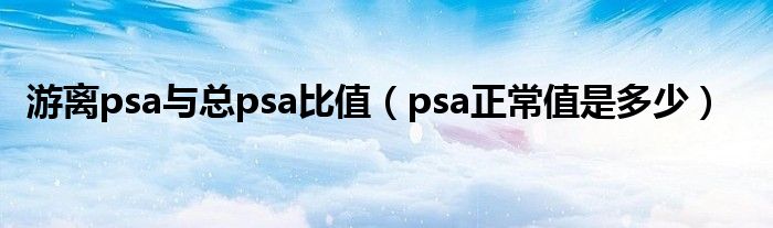 游离psa与总psa比值（psa正常值是多少）