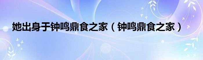 她出身于钟鸣鼎食之家（钟鸣鼎食之家）