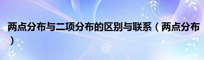 两点分布与二项分布的区别与联系（两点分布）