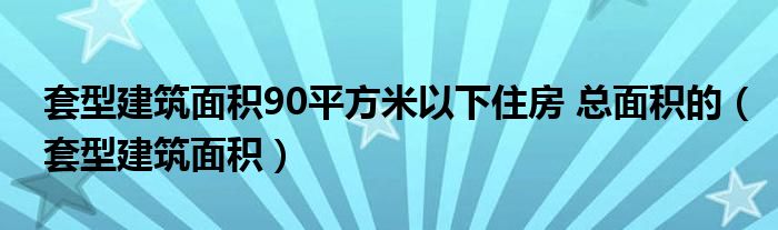 套型建筑面积90平方米以下住房 总面积的（套型建筑面积）