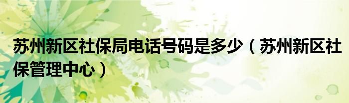 苏州新区社保局电话号码是多少（苏州新区社保管理中心）